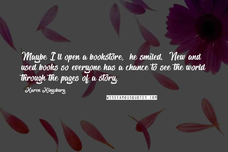 Karen Kingsbury Quotes: Maybe I'll open a bookstore," he smiled. "New and used books so everyone has a chance to see the world through the pages of a story.