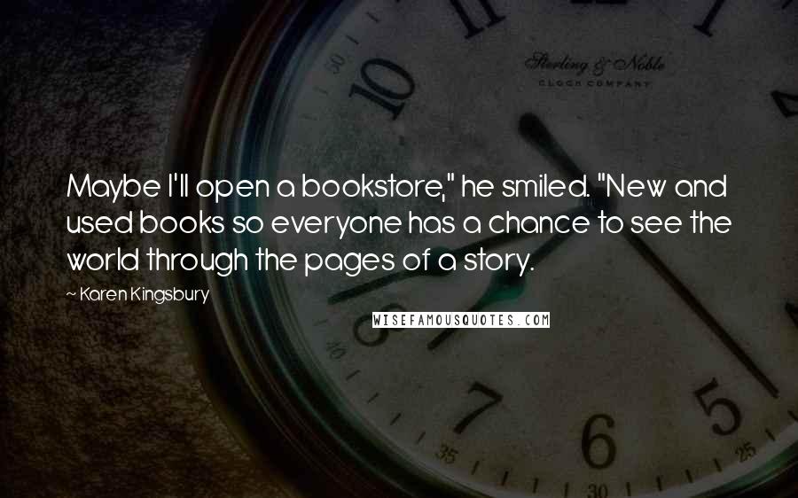 Karen Kingsbury Quotes: Maybe I'll open a bookstore," he smiled. "New and used books so everyone has a chance to see the world through the pages of a story.