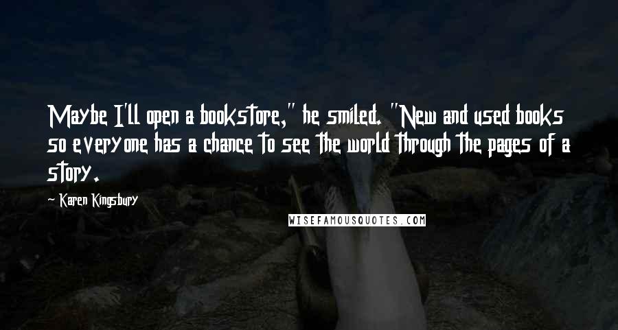 Karen Kingsbury Quotes: Maybe I'll open a bookstore," he smiled. "New and used books so everyone has a chance to see the world through the pages of a story.