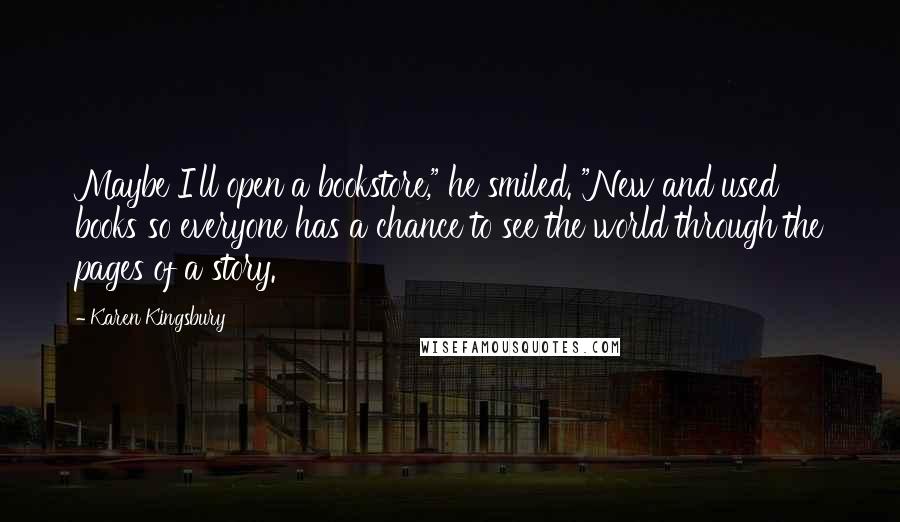 Karen Kingsbury Quotes: Maybe I'll open a bookstore," he smiled. "New and used books so everyone has a chance to see the world through the pages of a story.