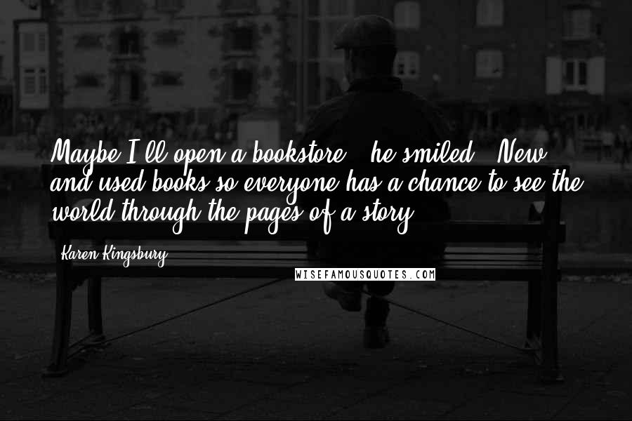 Karen Kingsbury Quotes: Maybe I'll open a bookstore," he smiled. "New and used books so everyone has a chance to see the world through the pages of a story.