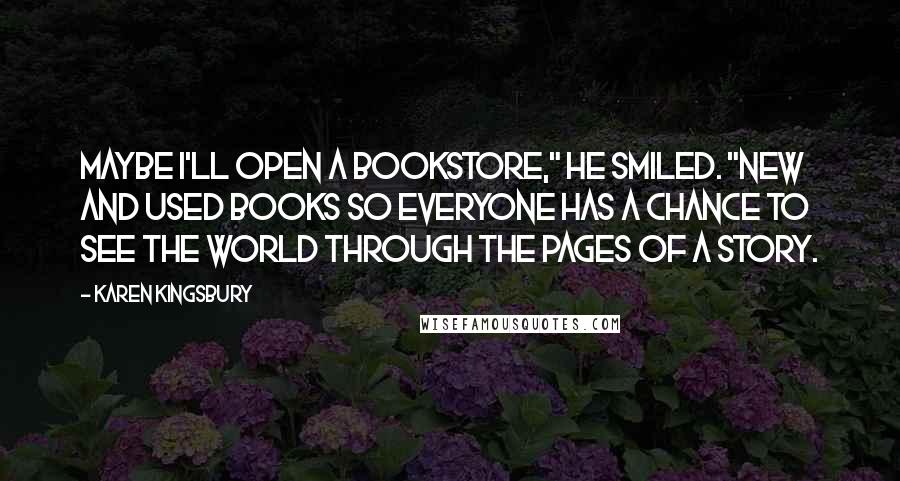 Karen Kingsbury Quotes: Maybe I'll open a bookstore," he smiled. "New and used books so everyone has a chance to see the world through the pages of a story.