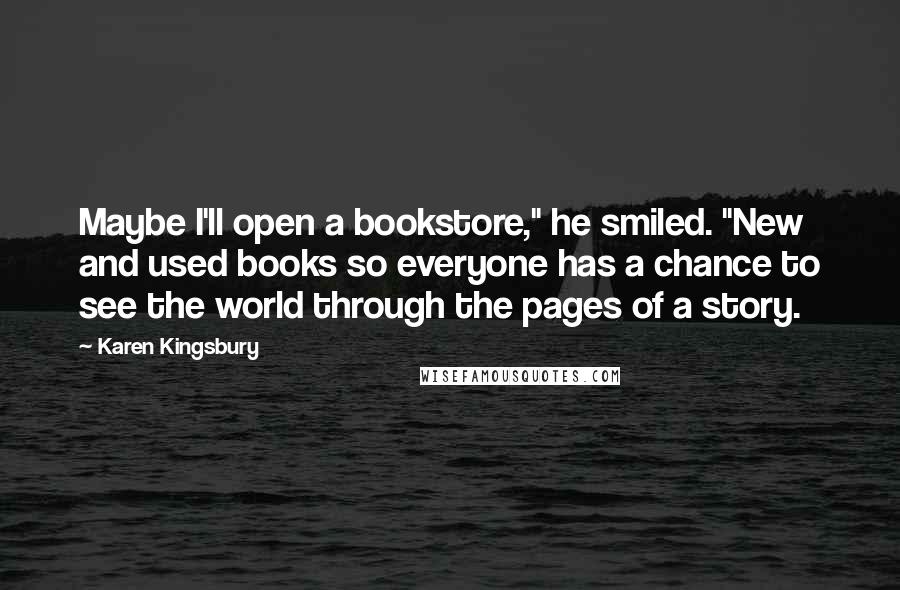 Karen Kingsbury Quotes: Maybe I'll open a bookstore," he smiled. "New and used books so everyone has a chance to see the world through the pages of a story.