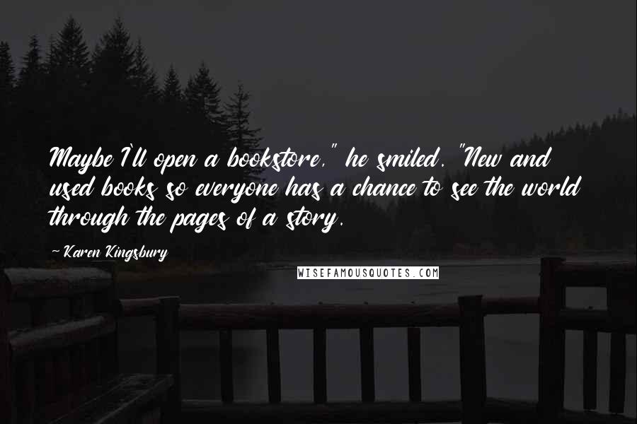 Karen Kingsbury Quotes: Maybe I'll open a bookstore," he smiled. "New and used books so everyone has a chance to see the world through the pages of a story.