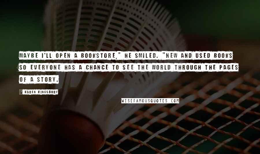 Karen Kingsbury Quotes: Maybe I'll open a bookstore," he smiled. "New and used books so everyone has a chance to see the world through the pages of a story.