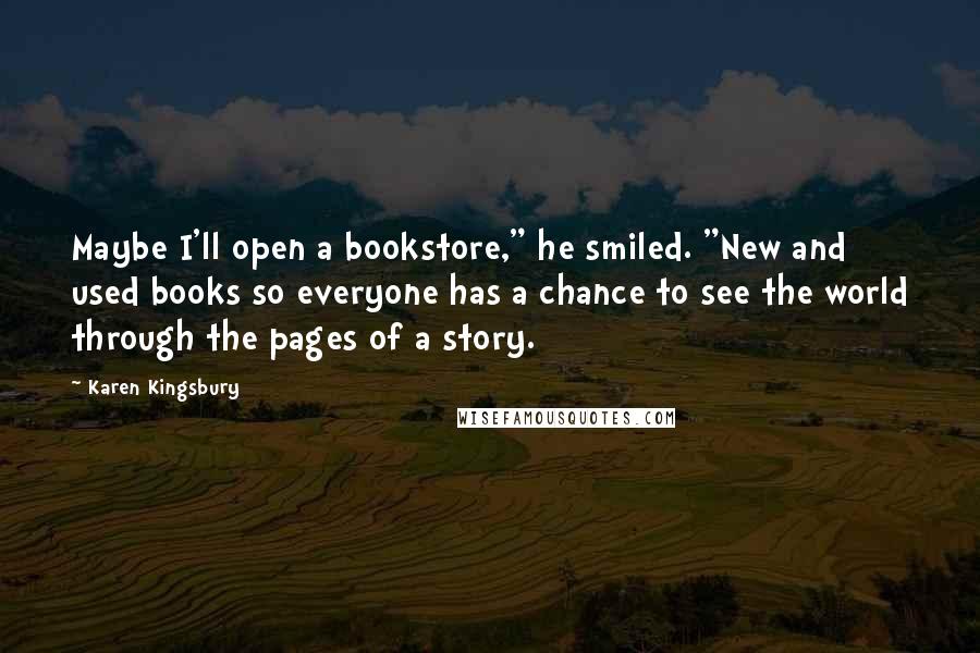 Karen Kingsbury Quotes: Maybe I'll open a bookstore," he smiled. "New and used books so everyone has a chance to see the world through the pages of a story.