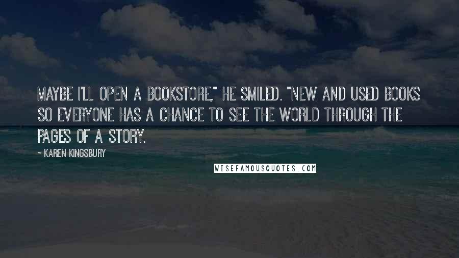 Karen Kingsbury Quotes: Maybe I'll open a bookstore," he smiled. "New and used books so everyone has a chance to see the world through the pages of a story.