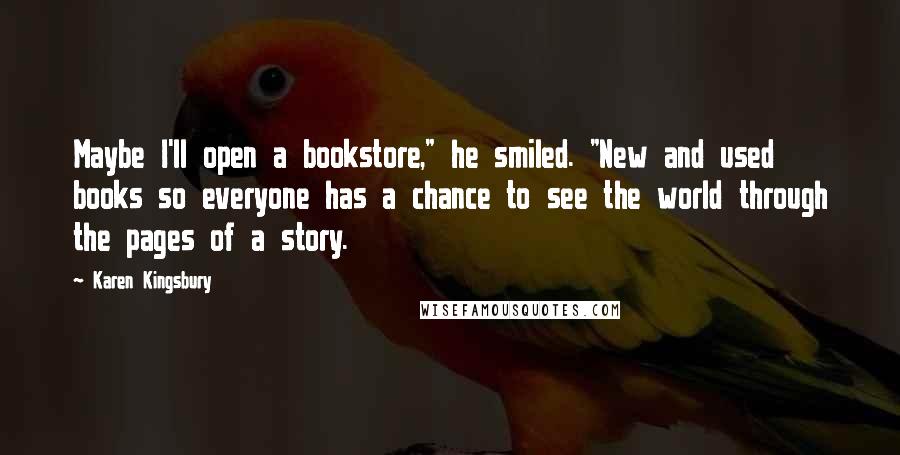 Karen Kingsbury Quotes: Maybe I'll open a bookstore," he smiled. "New and used books so everyone has a chance to see the world through the pages of a story.