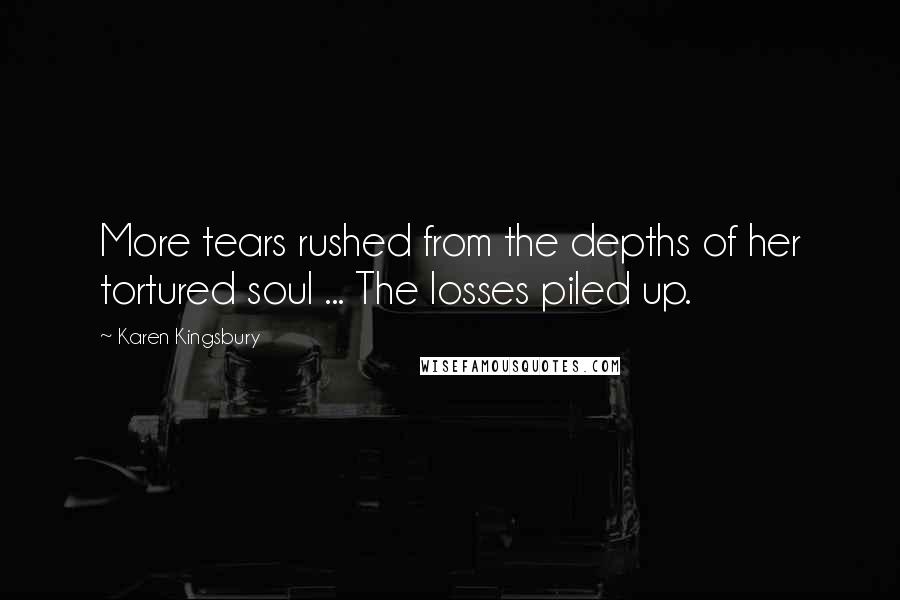 Karen Kingsbury Quotes: More tears rushed from the depths of her tortured soul ... The losses piled up.