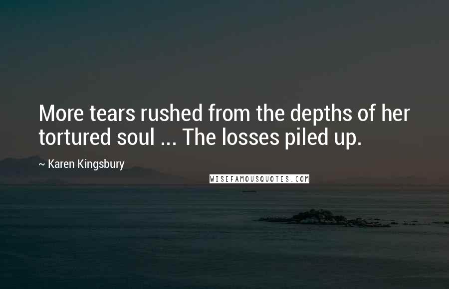 Karen Kingsbury Quotes: More tears rushed from the depths of her tortured soul ... The losses piled up.