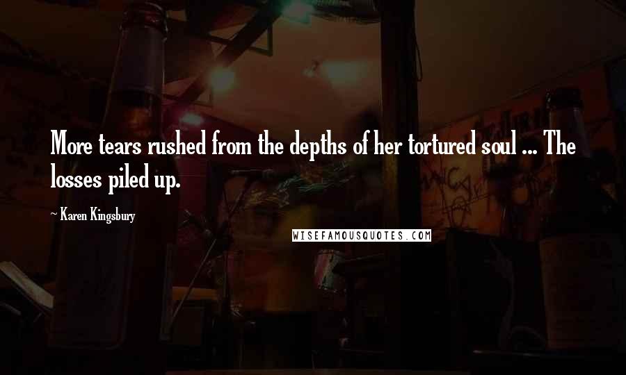 Karen Kingsbury Quotes: More tears rushed from the depths of her tortured soul ... The losses piled up.