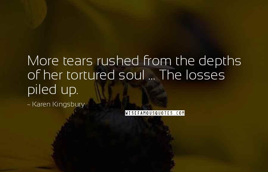 Karen Kingsbury Quotes: More tears rushed from the depths of her tortured soul ... The losses piled up.