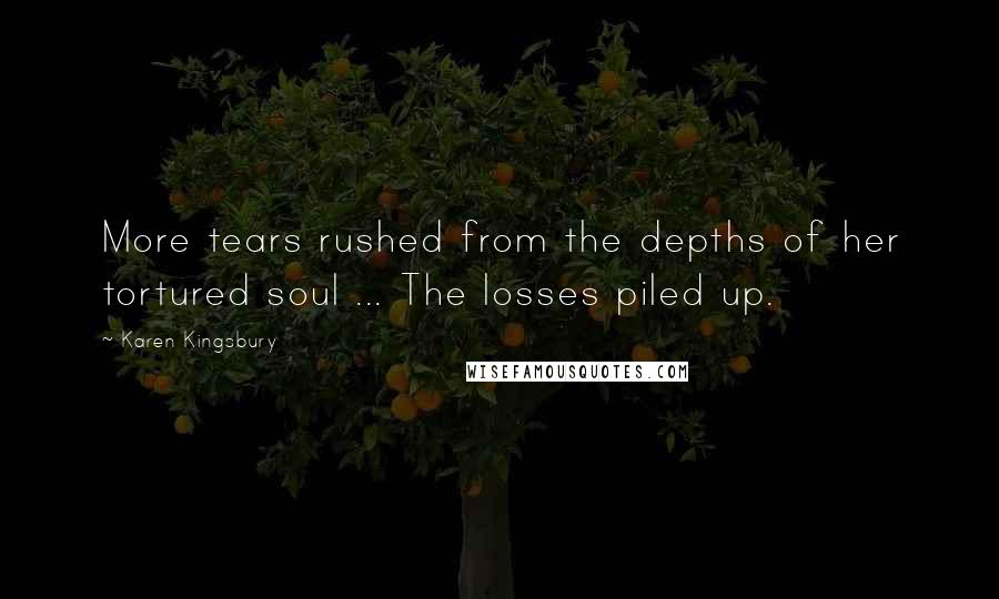 Karen Kingsbury Quotes: More tears rushed from the depths of her tortured soul ... The losses piled up.