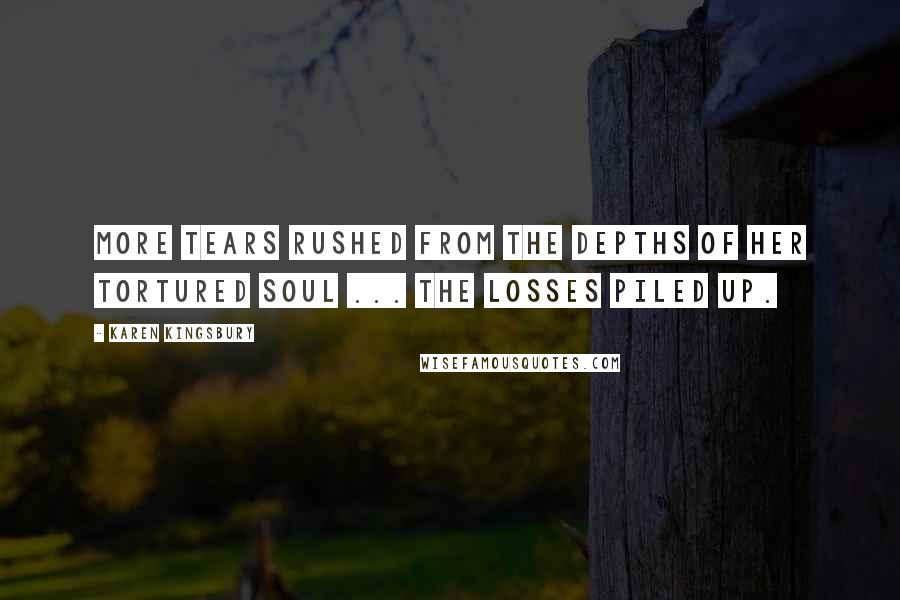 Karen Kingsbury Quotes: More tears rushed from the depths of her tortured soul ... The losses piled up.