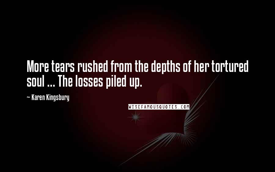 Karen Kingsbury Quotes: More tears rushed from the depths of her tortured soul ... The losses piled up.