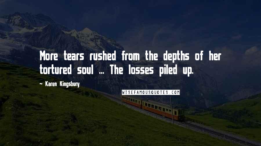 Karen Kingsbury Quotes: More tears rushed from the depths of her tortured soul ... The losses piled up.