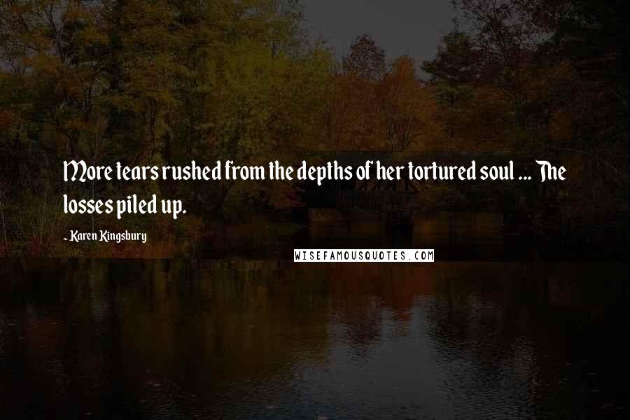 Karen Kingsbury Quotes: More tears rushed from the depths of her tortured soul ... The losses piled up.