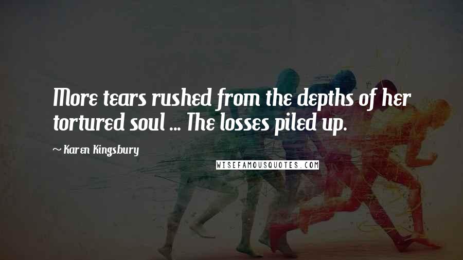 Karen Kingsbury Quotes: More tears rushed from the depths of her tortured soul ... The losses piled up.