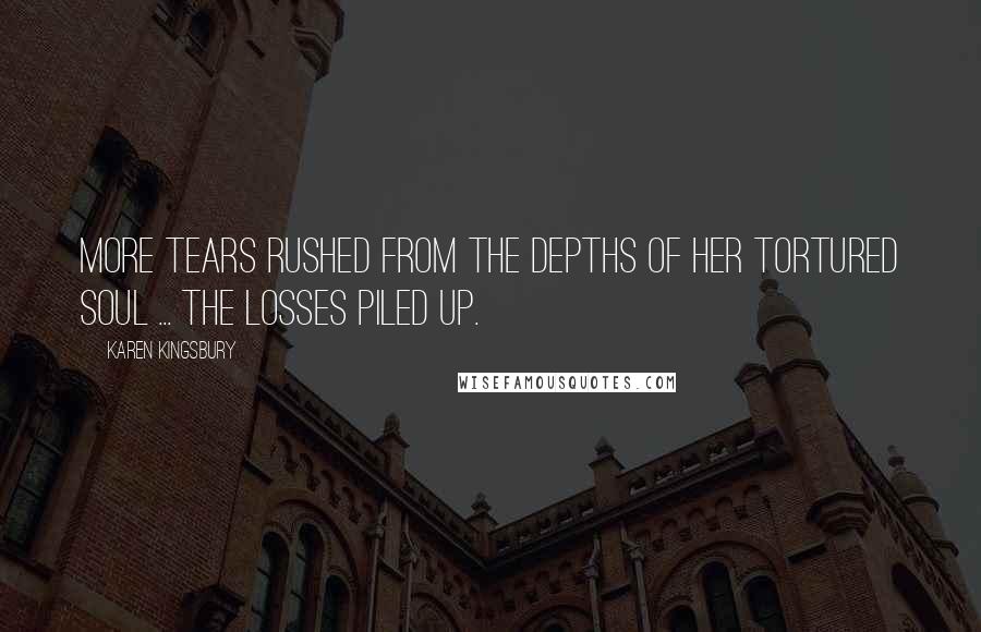 Karen Kingsbury Quotes: More tears rushed from the depths of her tortured soul ... The losses piled up.