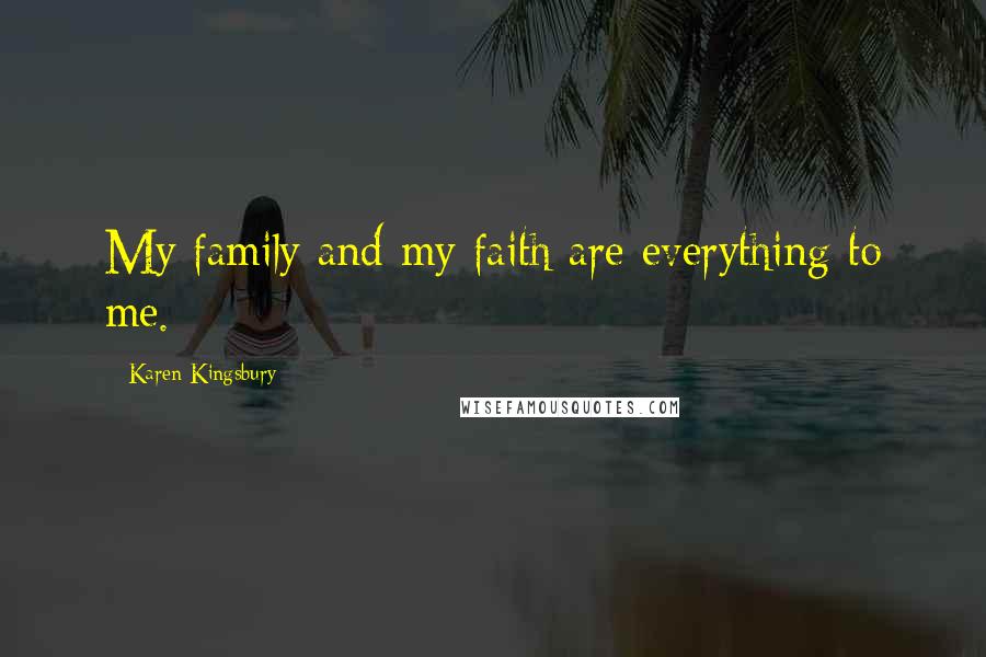 Karen Kingsbury Quotes: My family and my faith are everything to me.