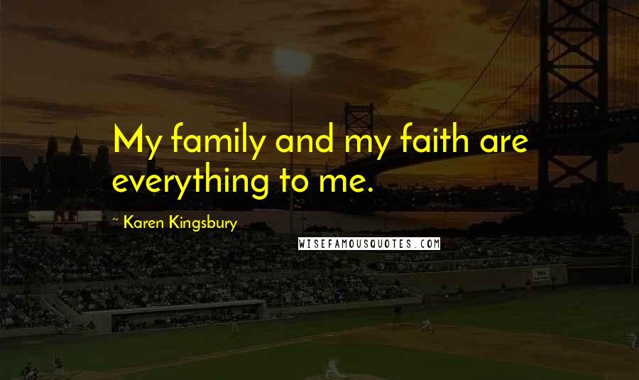 Karen Kingsbury Quotes: My family and my faith are everything to me.
