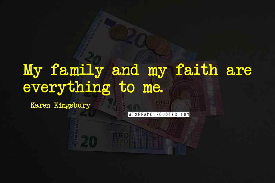 Karen Kingsbury Quotes: My family and my faith are everything to me.