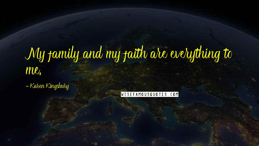 Karen Kingsbury Quotes: My family and my faith are everything to me.