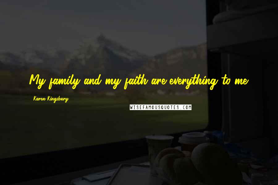 Karen Kingsbury Quotes: My family and my faith are everything to me.