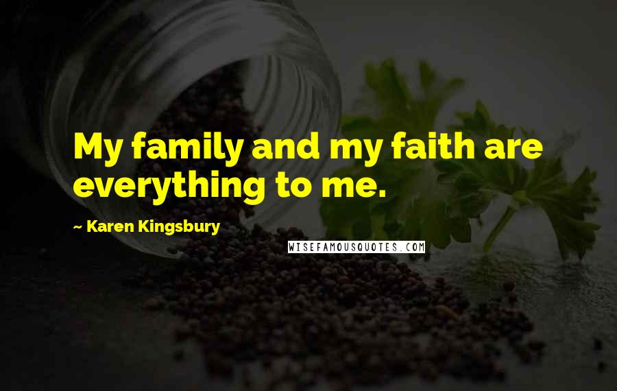 Karen Kingsbury Quotes: My family and my faith are everything to me.