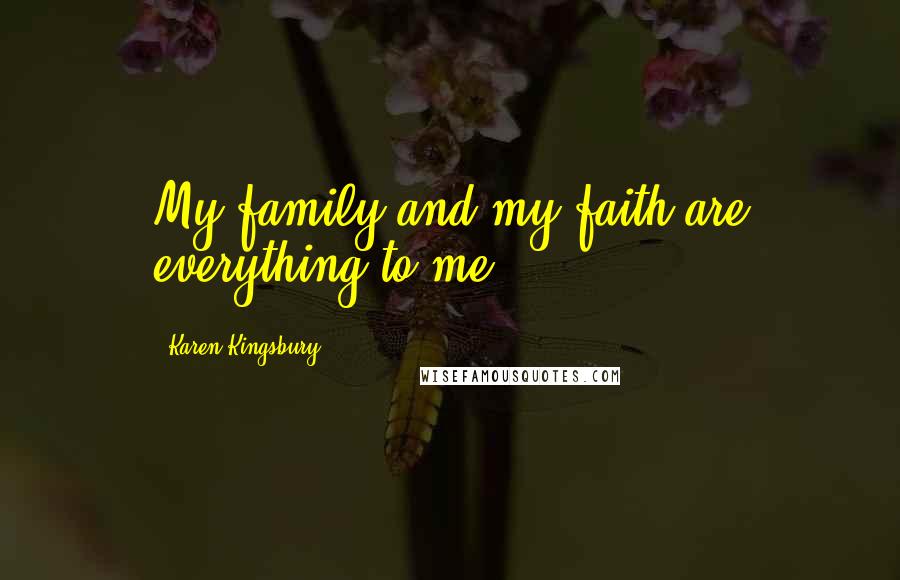 Karen Kingsbury Quotes: My family and my faith are everything to me.