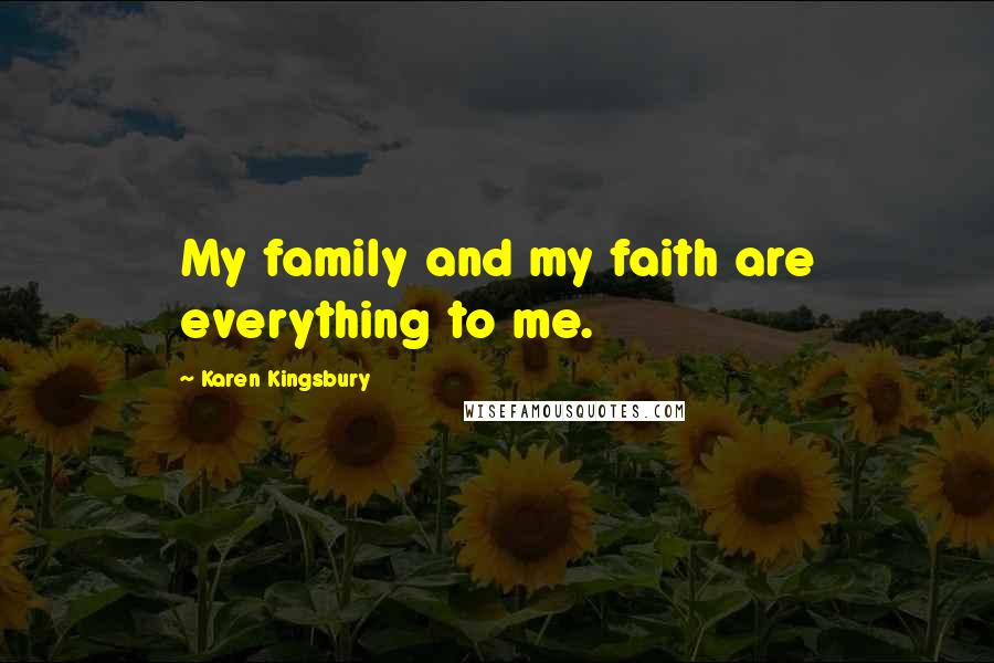Karen Kingsbury Quotes: My family and my faith are everything to me.