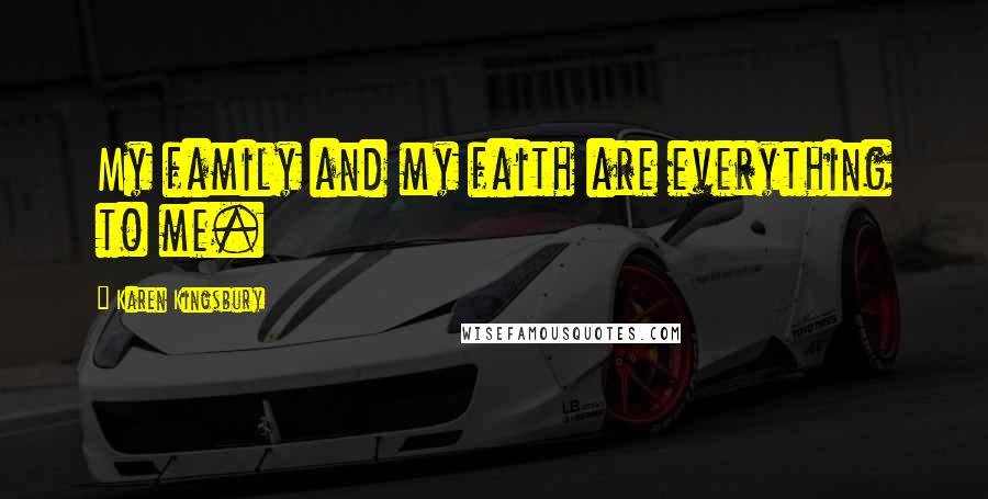 Karen Kingsbury Quotes: My family and my faith are everything to me.