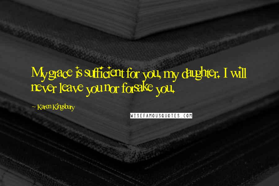 Karen Kingsbury Quotes: My grace is sufficient for you, my daughter. I will never leave you nor forsake you.