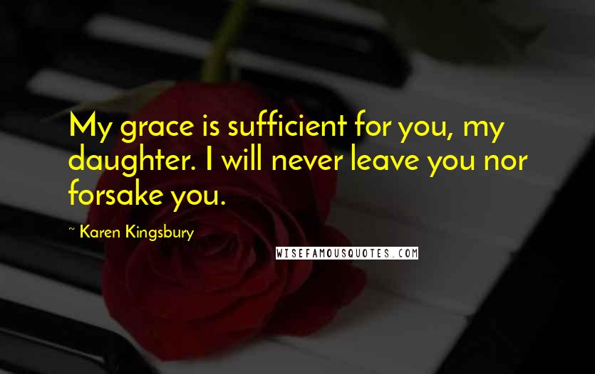 Karen Kingsbury Quotes: My grace is sufficient for you, my daughter. I will never leave you nor forsake you.