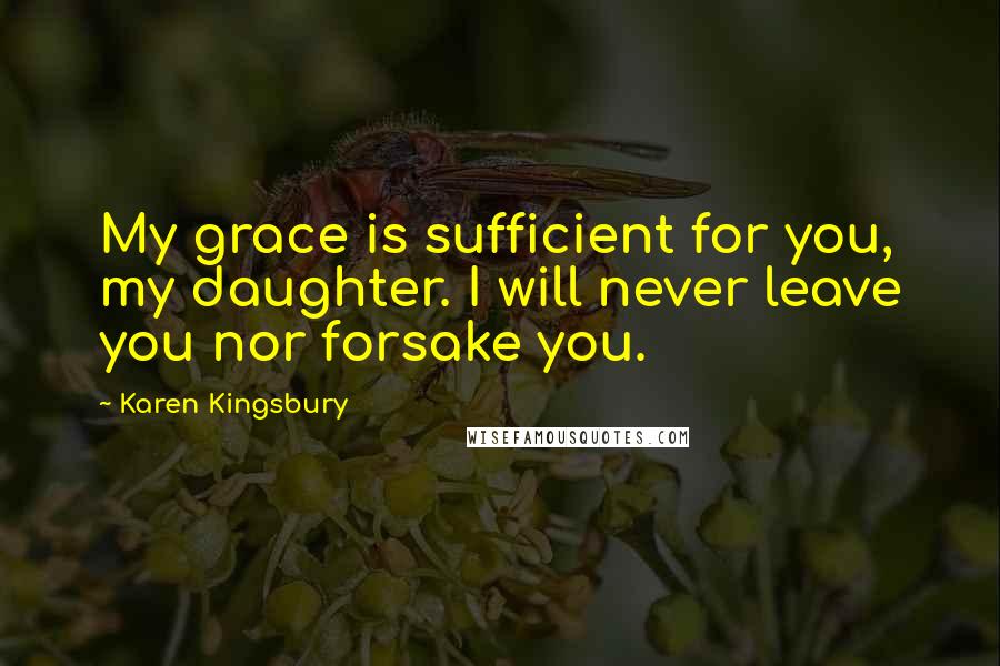 Karen Kingsbury Quotes: My grace is sufficient for you, my daughter. I will never leave you nor forsake you.