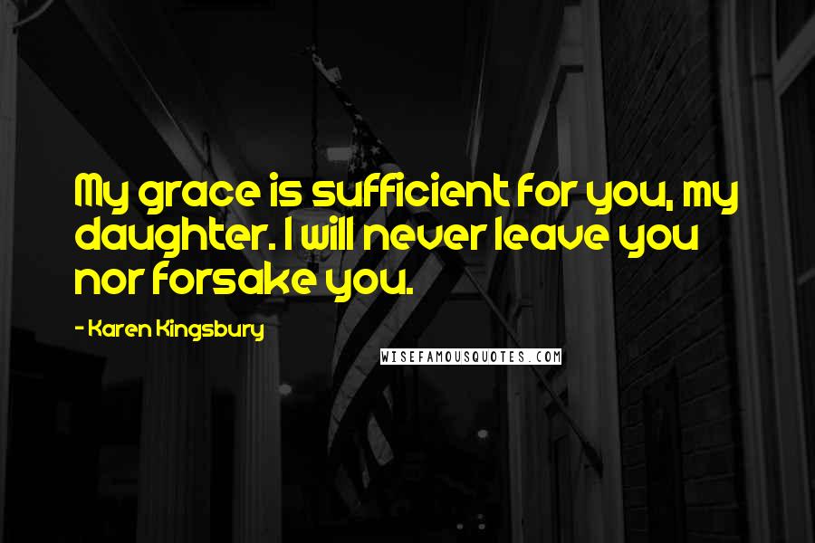 Karen Kingsbury Quotes: My grace is sufficient for you, my daughter. I will never leave you nor forsake you.