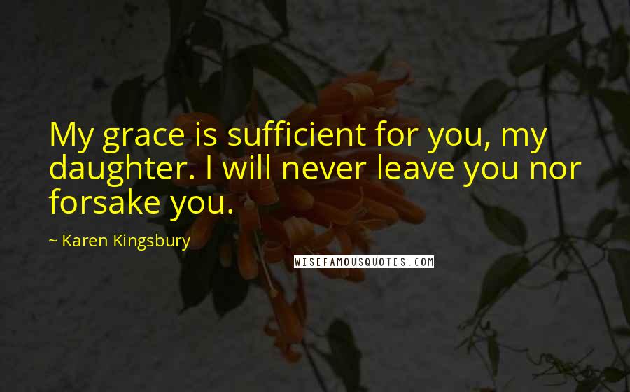 Karen Kingsbury Quotes: My grace is sufficient for you, my daughter. I will never leave you nor forsake you.