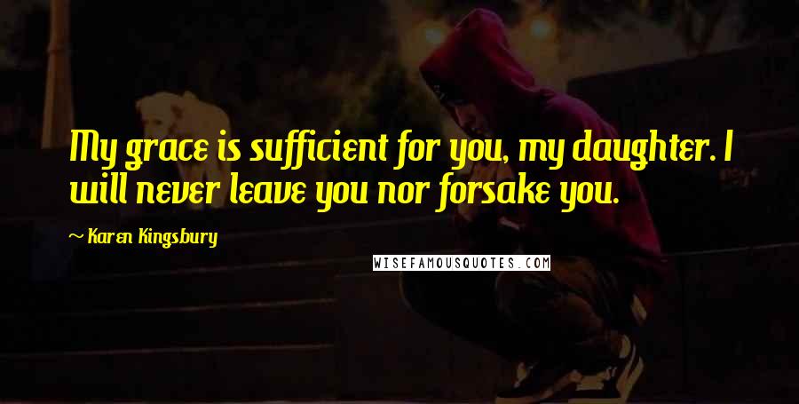 Karen Kingsbury Quotes: My grace is sufficient for you, my daughter. I will never leave you nor forsake you.