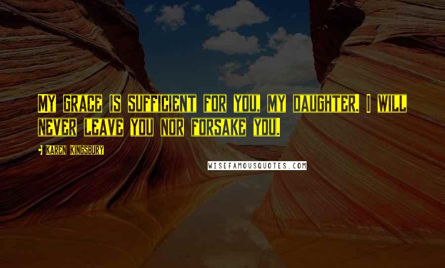 Karen Kingsbury Quotes: My grace is sufficient for you, my daughter. I will never leave you nor forsake you.