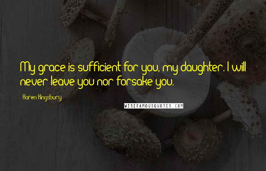 Karen Kingsbury Quotes: My grace is sufficient for you, my daughter. I will never leave you nor forsake you.