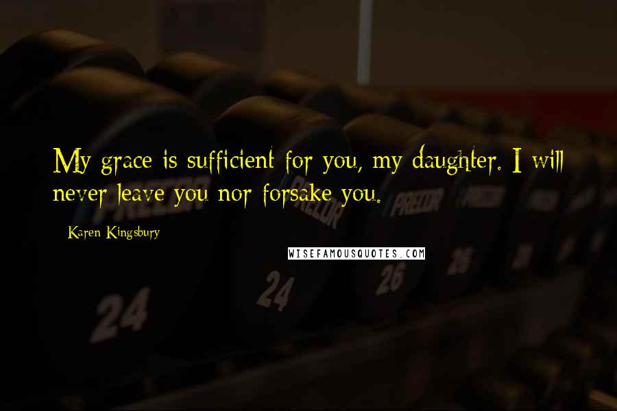 Karen Kingsbury Quotes: My grace is sufficient for you, my daughter. I will never leave you nor forsake you.