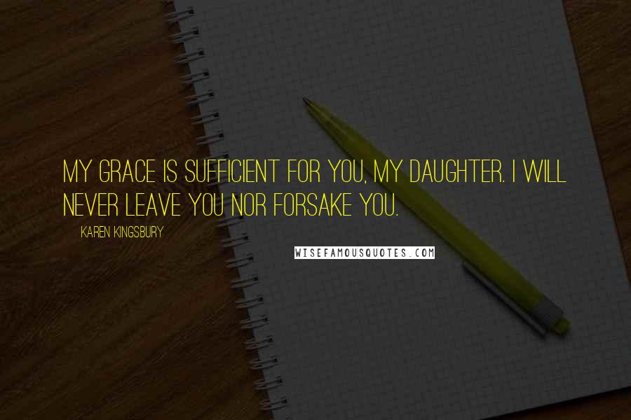 Karen Kingsbury Quotes: My grace is sufficient for you, my daughter. I will never leave you nor forsake you.