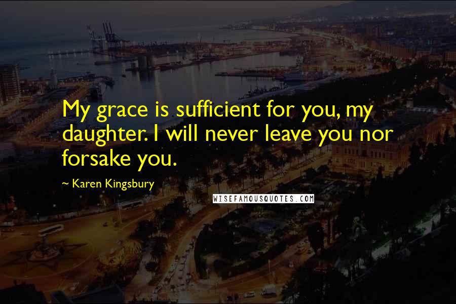 Karen Kingsbury Quotes: My grace is sufficient for you, my daughter. I will never leave you nor forsake you.