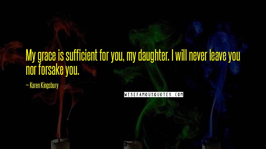 Karen Kingsbury Quotes: My grace is sufficient for you, my daughter. I will never leave you nor forsake you.