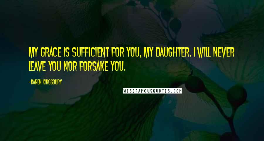 Karen Kingsbury Quotes: My grace is sufficient for you, my daughter. I will never leave you nor forsake you.