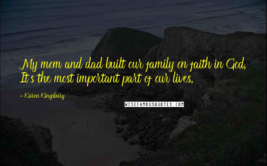 Karen Kingsbury Quotes: My mom and dad built our family on faith in God. It's the most important part of our lives.