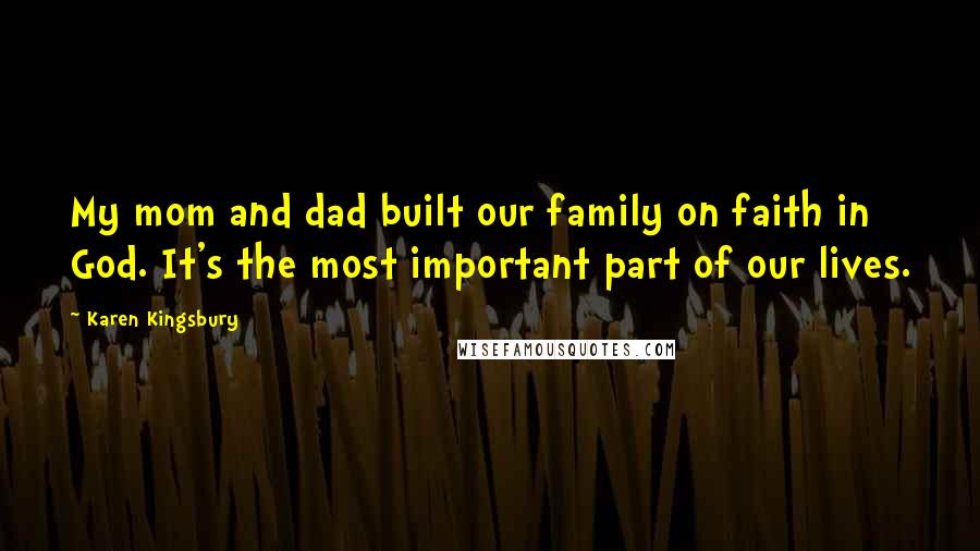 Karen Kingsbury Quotes: My mom and dad built our family on faith in God. It's the most important part of our lives.