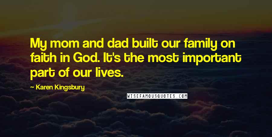 Karen Kingsbury Quotes: My mom and dad built our family on faith in God. It's the most important part of our lives.