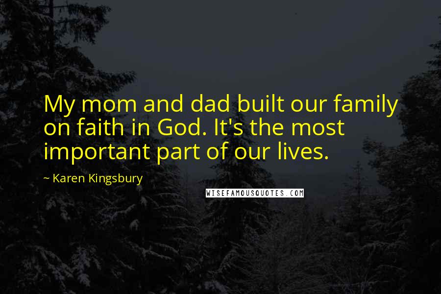 Karen Kingsbury Quotes: My mom and dad built our family on faith in God. It's the most important part of our lives.