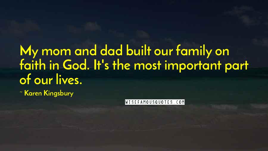 Karen Kingsbury Quotes: My mom and dad built our family on faith in God. It's the most important part of our lives.